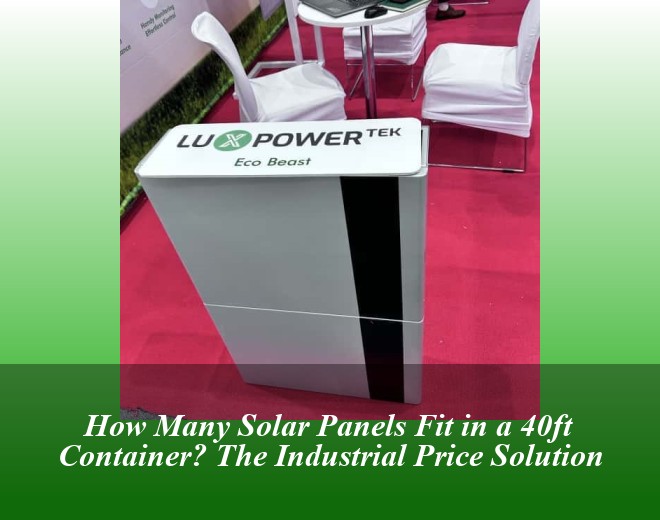 How Many Solar Panels Fit in a 40ft Container? The Industrial Price Solution